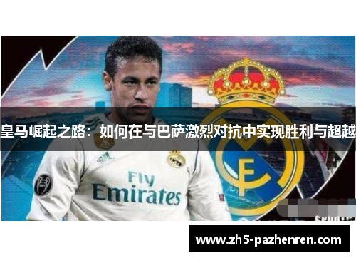 皇马崛起之路:如何在与巴萨激烈对抗中实现胜利与超越 皇马崛起之路:如何在与巴萨激烈对抗中实现胜利与超越