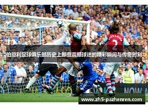 伯恩利足球俱乐部历史上那些震撼球迷的精彩瞬间与传奇时刻