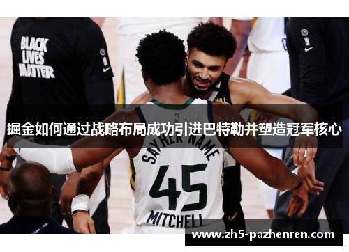掘金如何通过战略布局成功引进巴特勒并塑造冠军核心