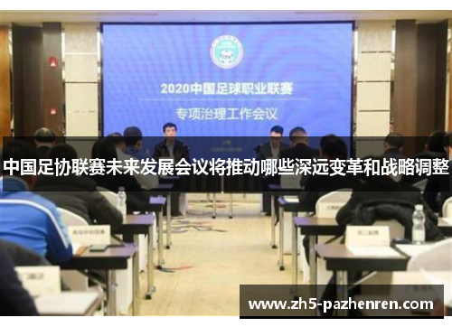 中国足协联赛未来发展会议将推动哪些深远变革和战略调整