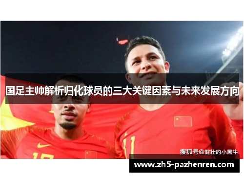 国足主帅解析归化球员的三大关键因素与未来发展方向 国足主帅解析归化球员的三大关键因素与未来发展方向