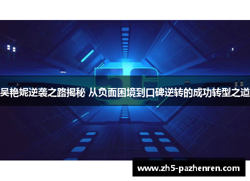 吴艳妮逆袭之路揭秘 从负面困境到口碑逆转的成功转型之道 吴艳妮逆袭之路揭秘 从负面困境到口碑逆转的成功转型之道