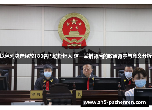 以色列决定释放183名巴勒斯坦人 这一举措背后的政治背景与意义分析