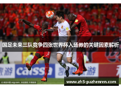 国足未来三队竞争四张世界杯入场券的关键因素解析