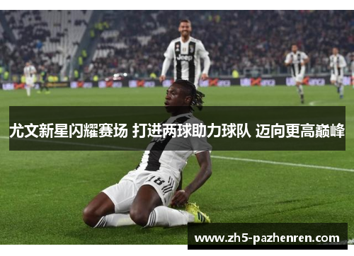 尤文新星闪耀赛场 打进两球助力球队 迈向更高巅峰 尤文新星闪耀赛场 打进两球助力球队 迈向更高巅峰