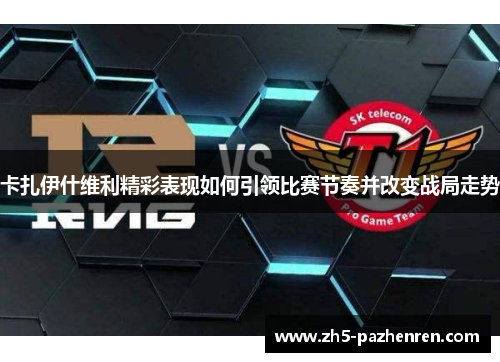 卡扎伊什维利精彩表现如何引领比赛节奏并改变战局走势 卡扎伊什维利精彩表现如何引领比赛节奏并改变战局走势