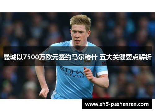 曼城以7500万欧元签约马尔穆什 五大关键要点解析