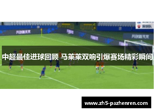 中超最佳进球回顾 马莱莱双响引爆赛场精彩瞬间 中超最佳进球回顾 马莱莱双响引爆赛场精彩瞬间