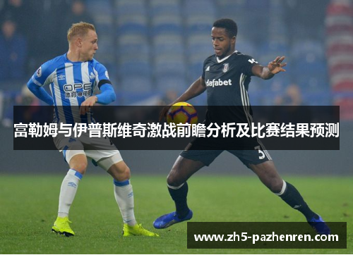 富勒姆与伊普斯维奇激战前瞻分析及比赛结果预测