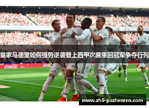 皇家马德里如何强势逆袭登上西甲次席重回冠军争夺行列 皇家马德里如何强势逆袭登上西甲次席重回冠军争夺行列