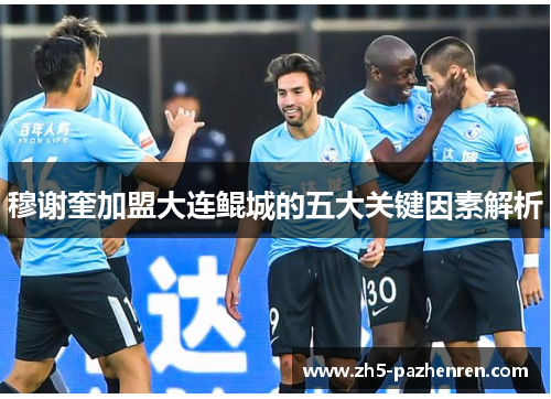 穆谢奎加盟大连鲲城的五大关键因素解析