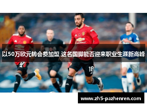 以50万欧元转会费加盟 这名国脚能否迎来职业生涯新高峰
