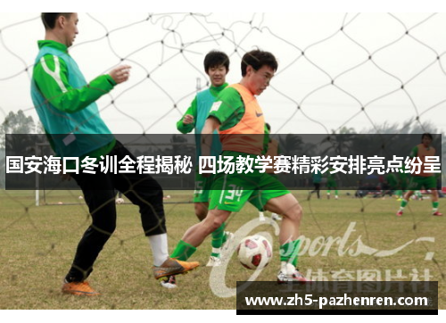 国安海口冬训全程揭秘 四场教学赛精彩安排亮点纷呈 国安海口冬训全程揭秘 四场教学赛精彩安排亮点纷呈