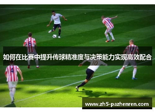 如何在比赛中提升传球精准度与决策能力实现高效配合