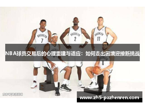 NBA球员交易后的心理重建与适应:如何走出困境迎接新挑战 NBA球员交易后的心理重建与适应:如何走出困境迎接新挑战