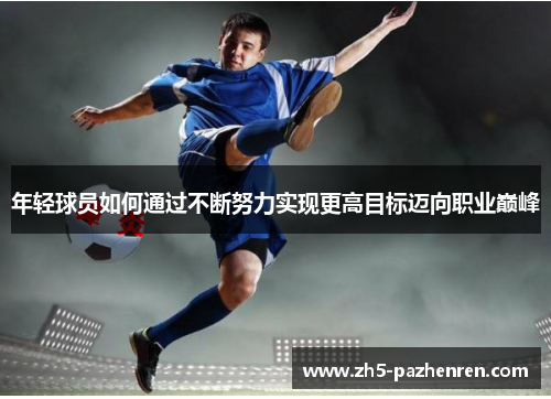 年轻球员如何通过不断努力实现更高目标迈向职业巅峰 年轻球员如何通过不断努力实现更高目标迈向职业巅峰