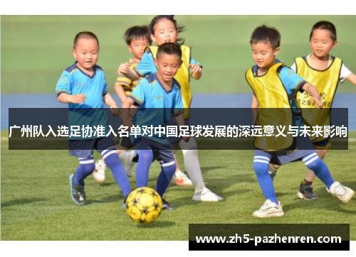广州队入选足协准入名单对中国足球发展的深远意义与未来影响 广州队入选足协准入名单对中国足球发展的深远意义与未来影响