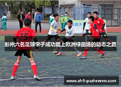 彭州六名足球学子成功踏上欧洲绿茵场的励志之路