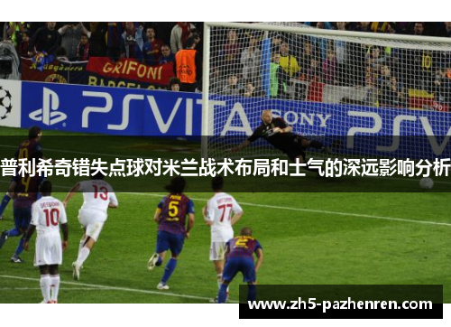 普利希奇错失点球对米兰战术布局和士气的深远影响分析 普利希奇错失点球对米兰战术布局和士气的深远影响分析
