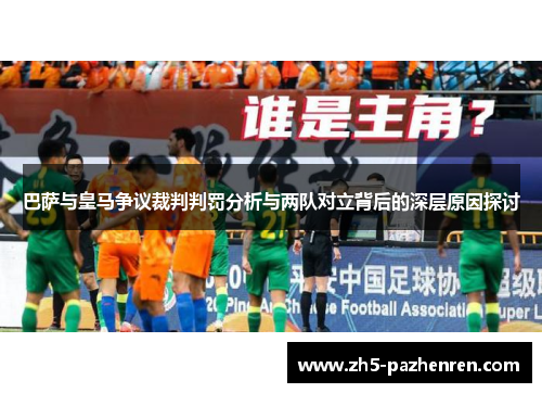 巴萨与皇马争议裁判判罚分析与两队对立背后的深层原因探讨 巴萨与皇马争议裁判判罚分析与两队对立背后的深层原因探讨