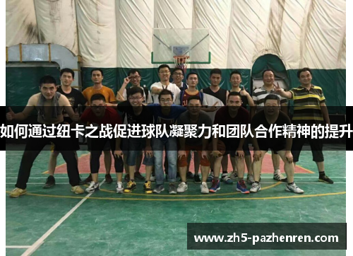 如何通过纽卡之战促进球队凝聚力和团队合作精神的提升 如何通过纽卡之战促进球队凝聚力和团队合作精神的提升