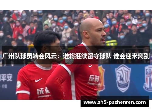 广州队球员转会风云:谁将继续留守球队 谁会迎来离别 广州队球员转会风云:谁将继续留守球队 谁会迎来离别