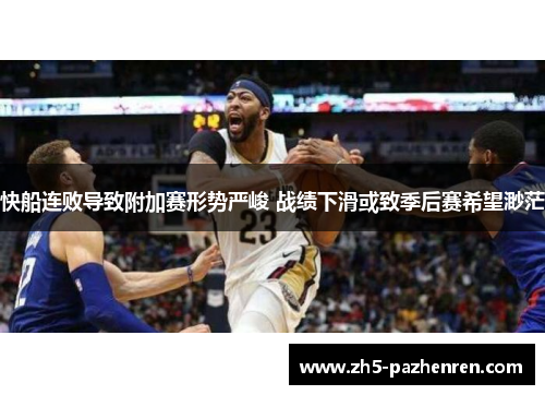 快船连败导致附加赛形势严峻 战绩下滑或致季后赛希望渺茫 快船连败导致附加赛形势严峻 战绩下滑或致季后赛希望渺茫