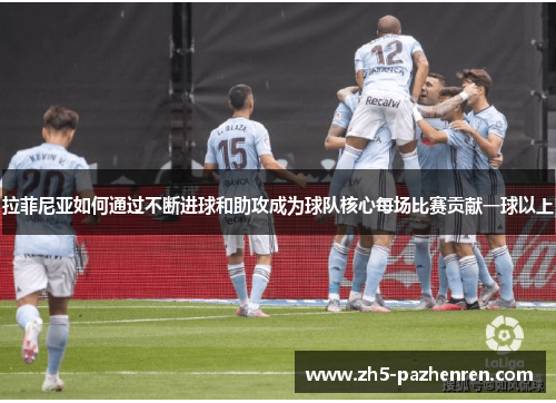 拉菲尼亚如何通过不断进球和助攻成为球队核心每场比赛贡献一球以上