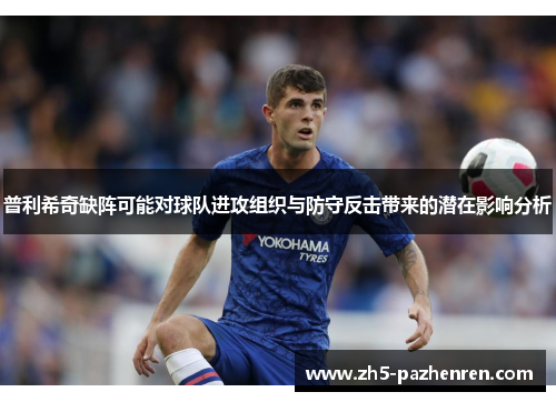 普利希奇缺阵可能对球队进攻组织与防守反击带来的潜在影响分析 普利希奇缺阵可能对球队进攻组织与防守反击带来的潜在影响分析