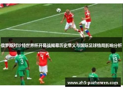 俄罗斯对沙特世界杯开幕战揭幕历史意义与国际足球格局影响分析
