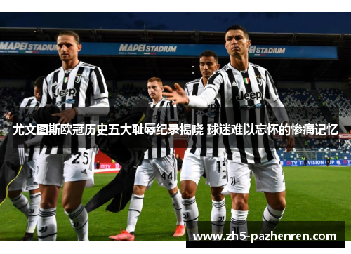 尤文图斯欧冠历史五大耻辱纪录揭晓 球迷难以忘怀的惨痛记忆