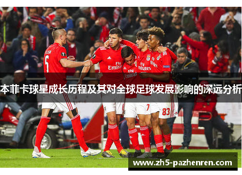 本菲卡球星成长历程及其对全球足球发展影响的深远分析 本菲卡球星成长历程及其对全球足球发展影响的深远分析
