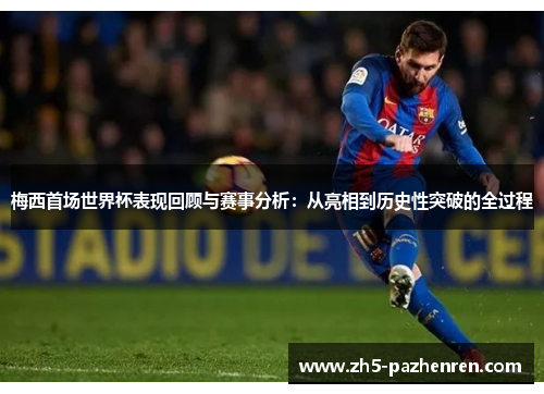 梅西首场世界杯表现回顾与赛事分析：从亮相到历史性突破的全过程