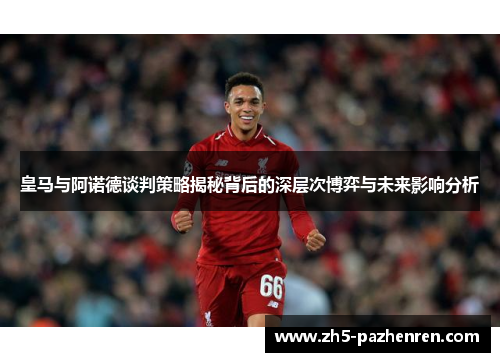 皇马与阿诺德谈判策略揭秘背后的深层次博弈与未来影响分析 皇马与阿诺德谈判策略揭秘背后的深层次博弈与未来影响分析