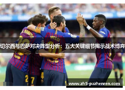 切尔西与巴萨对决阵型分析:五大关键细节揭示战术博弈 切尔西与巴萨对决阵型分析:五大关键细节揭示战术博弈