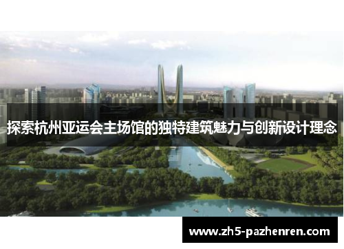 探索杭州亚运会主场馆的独特建筑魅力与创新设计理念 探索杭州亚运会主场馆的独特建筑魅力与创新设计理念