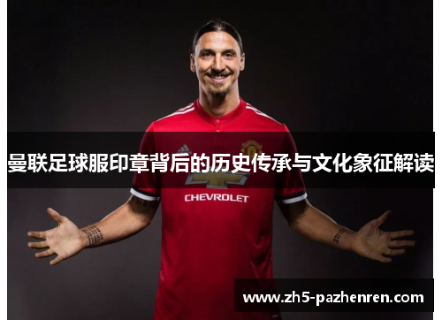 曼联足球服印章背后的历史传承与文化象征解读 曼联足球服印章背后的历史传承与文化象征解读