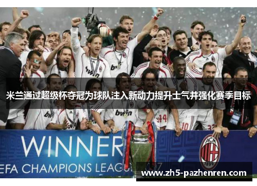 米兰通过超级杯夺冠为球队注入新动力提升士气并强化赛季目标
