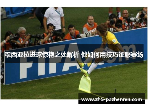 穆西亚拉进球惊艳之处解析 他如何用技巧征服赛场