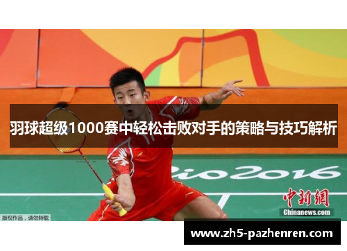 羽球超级1000赛中轻松击败对手的策略与技巧解析 羽球超级1000赛中轻松击败对手的策略与技巧解析