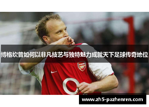 博格坎普如何以非凡技艺与独特魅力成就天下足球传奇地位