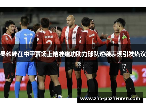 吴毅臻在中甲赛场上精准建功助力球队逆袭表现引发热议