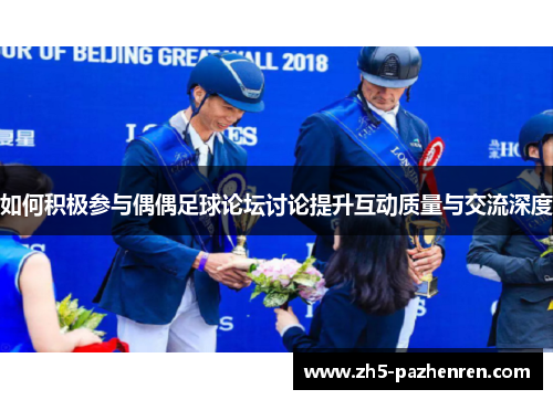 如何积极参与偶偶足球论坛讨论提升互动质量与交流深度 如何积极参与偶偶足球论坛讨论提升互动质量与交流深度