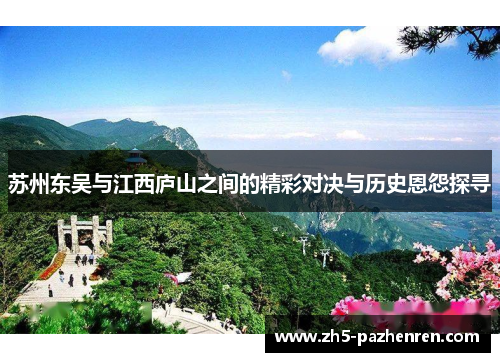 苏州东吴与江西庐山之间的精彩对决与历史恩怨探寻 苏州东吴与江西庐山之间的精彩对决与历史恩怨探寻