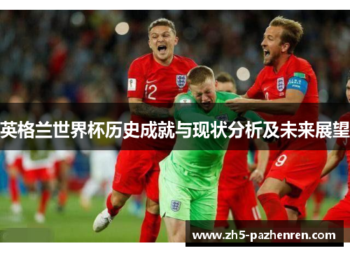 英格兰世界杯历史成就与现状分析及未来展望 英格兰世界杯历史成就与现状分析及未来展望