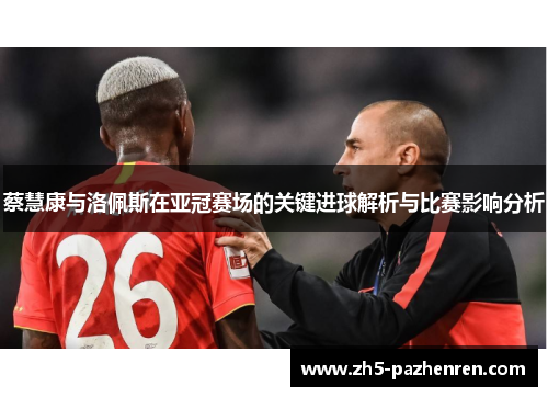蔡慧康与洛佩斯在亚冠赛场的关键进球解析与比赛影响分析