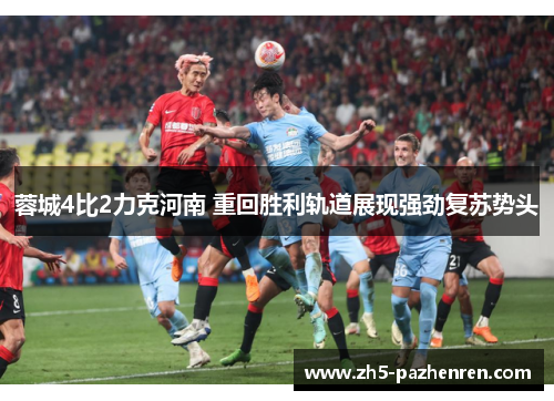 蓉城4比2力克河南 重回胜利轨道展现强劲复苏势头 蓉城4比2力克河南 重回胜利轨道展现强劲复苏势头