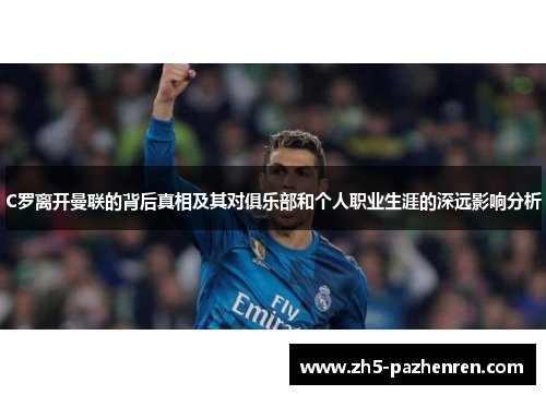 C罗离开曼联的背后真相及其对俱乐部和个人职业生涯的深远影响分析