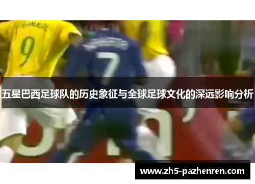 五星巴西足球队的历史象征与全球足球文化的深远影响分析 五星巴西足球队的历史象征与全球足球文化的深远影响分析