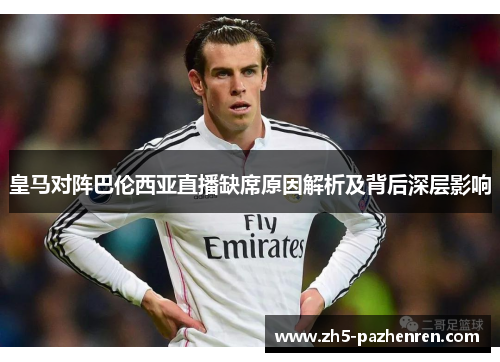 皇马对阵巴伦西亚直播缺席原因解析及背后深层影响